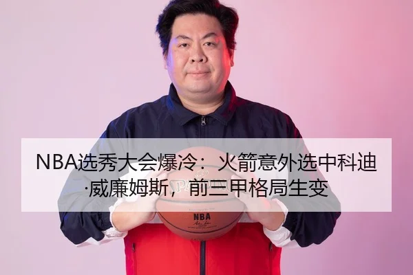 NBA选秀大会爆冷：火箭意外选中科迪·威廉姆斯，前三甲格局生变