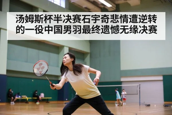 汤姆斯杯半决赛石宇奇悲情遭逆转的一役中国男羽最终遗憾无缘决赛
