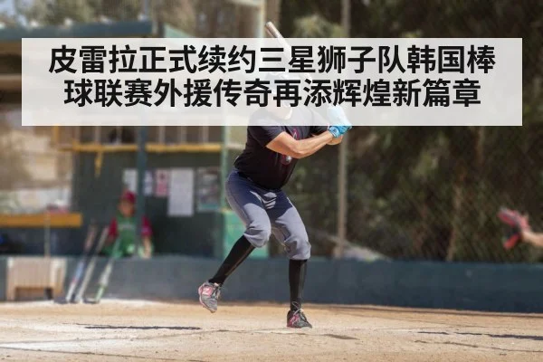 皮雷拉正式续约三星狮子队韩国棒球联赛外援传奇再添辉煌新篇章