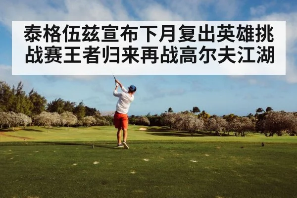 泰格伍兹宣布下月复出英雄挑战赛王者归来再战高尔夫江湖
