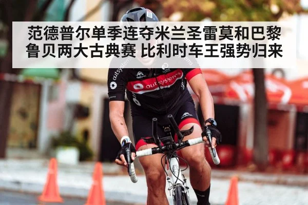 范德普尔单季连夺米兰圣雷莫和巴黎鲁贝两大古典赛 比利时车王强势归来