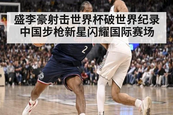 盛李豪射击世界杯破世界纪录 中国步枪新星闪耀国际赛场