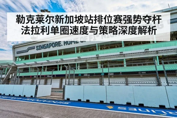 勒克莱尔新加坡站排位赛强势夺杆法拉利单圈速度与策略深度解析