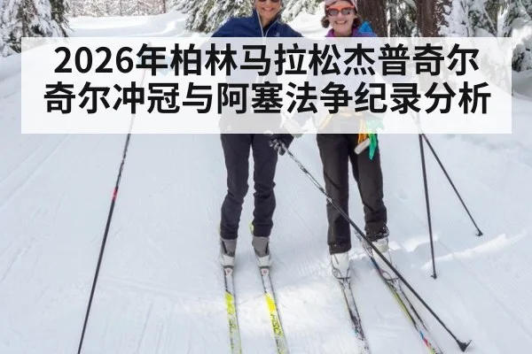 2026年柏林马拉松杰普奇尔奇尔冲冠与阿塞法争纪录分析